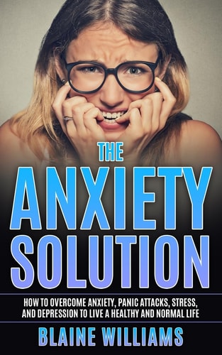 The Anxiety Solution How to Overcome Anxiety, Panic Attacks, Stress, and Depression to Live a Healthy and Normal Life