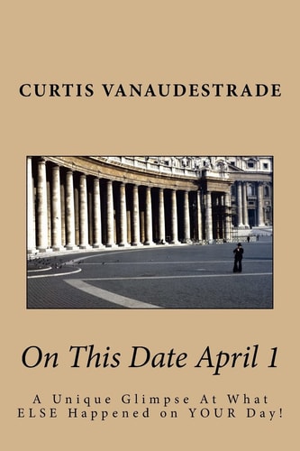 On This Date April 1 A Unique Glimpse At What ELSE Happened on YOUR Day!