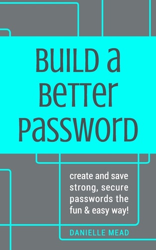 Build a Better Password Create and Save Strong, Secure Passwords the Fun and Easy Way!
