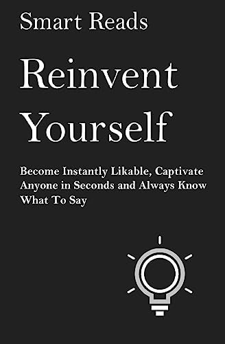 Reinvent Yourself Become Instantly Likeable, Captivate Anyone in Seconds and Always Know What To Say