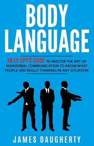 Body Language An Ex-SPY's Guide to Master the Art of Nonverbal Communication to Know What People Are Really Thinking in Any Situation