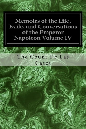 Memoirs of the Life, Exile, and Conversations of the Emperor Napoleon Volume IV