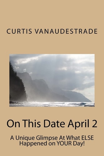On This Date April 2 A Unique Glimpse At What ELSE Happened on YOUR Day!