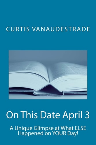 On This Date April 3 A Unique Glimpse at What ELSE Happened on YOUR Day!