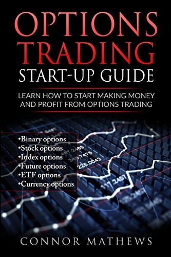 Options Trading: Options Trading Start Up Guide: Learn How to Start Making Money Learn How to Start Making Money and Profit with Options Trading-Binary Options-Stock Options-Index Options-Future Options-ETF Options-Currency Options