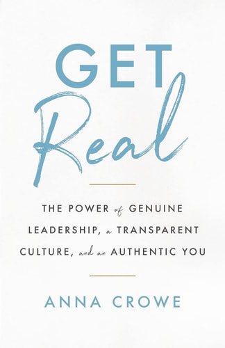Get Real The Power of Genuine Leadership, a Transparent Culture, and an Authentic You