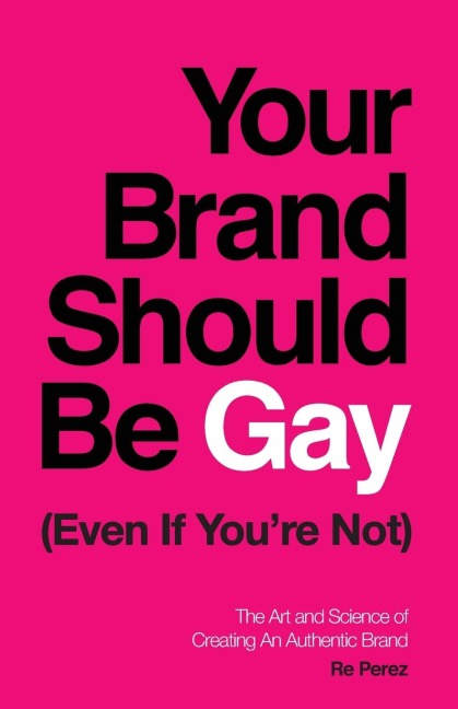 Your Brand Should Be Gay (Even If Youre Not): The Art and Science of Creating an Authentic Brand