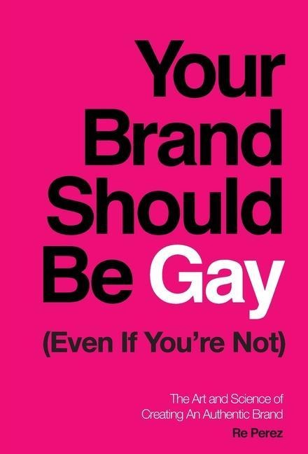 Your Brand Should Be Gay (Even If You're Not): The Art and Science of Creating an Authentic Brand