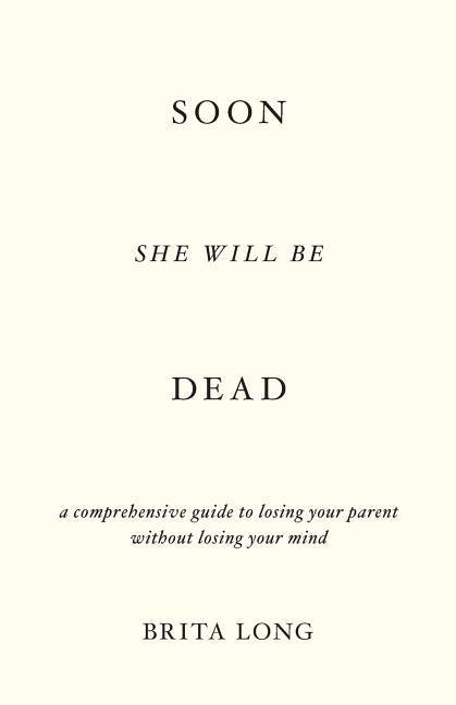 Soon She Will Be Dead: A Comprehensive Guide to Losing Your Parent Without Losing Your Mind
