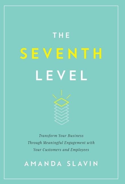 The Seventh Level: Transform Your Business Through Meaningful Engagement with Your Customers and Employees