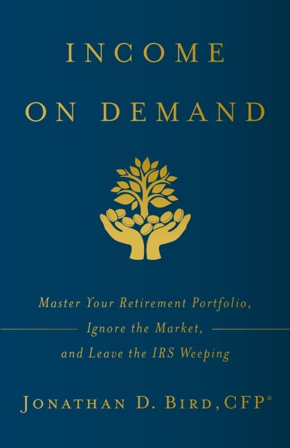 Income on Demand: Master Your Retirement Portfolio, Ignore the Market, and Leave the IRS Weeping