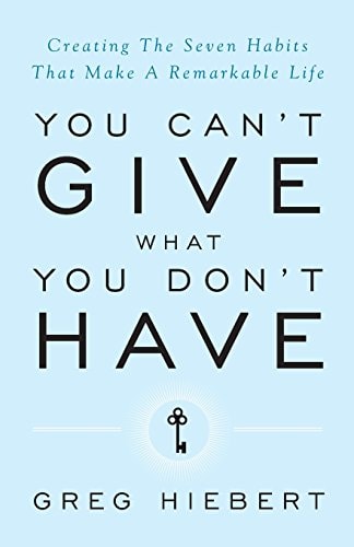 You Can't Give What You Don't Have Creating the Seven Habits That Make a Remarkable Life