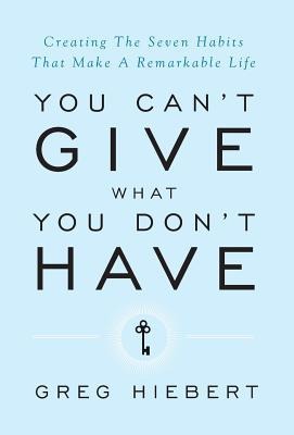 You Cant Give What You Dont Have: Creating The Seven Habits That Make A Remarkable Life
