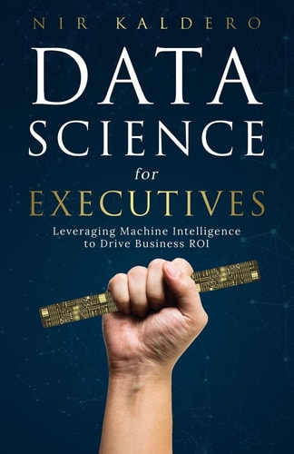 Data Science for Executives Leveraging Machine Intelligence to Drive Business ROI