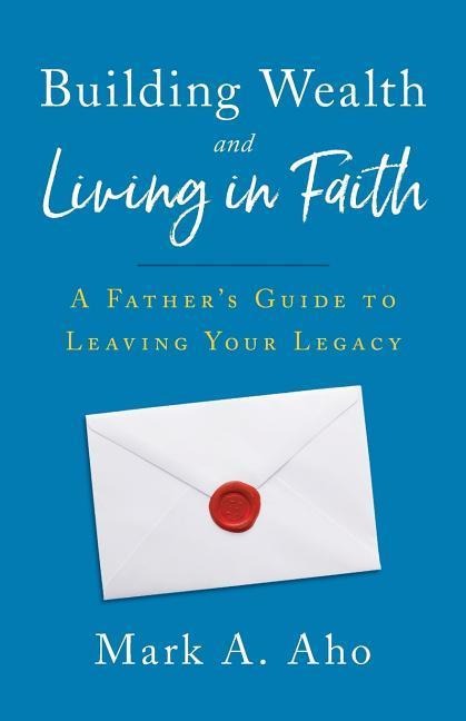 Building Wealth and Living in Faith: A Fathers Guide to Leaving Your Legacy