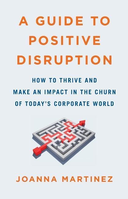 A Guide to Positive Disruption: How to Thrive and Make an Impact in the Churn of Todays Corporate World