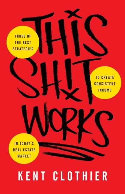This Sh*t Works: Three of the Best Strategies to Create Consistent Income in Todays Real Estate Market