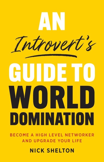 An Introverts Guide to World Domination: Become a High Level Networker and Upgrade Your Life
