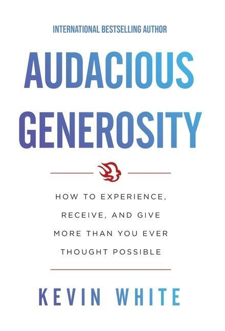 Audacious Generosity: How to Experience, Receive, and Give More Than You Ever Thought Possible