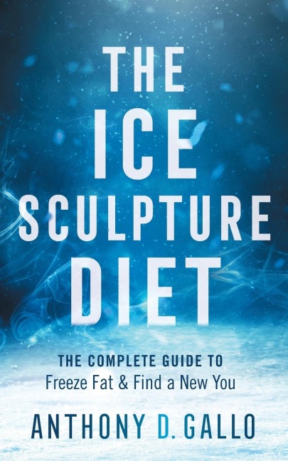 The Ice Sculpture Diet: The Complete Guide to Freeze Fat &amp; Find a New You