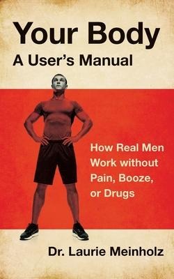 Your Body, a Users Manual: How Real Men Work without Pain, Booze, or Drugs