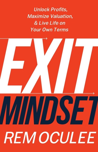Exit Mindset: Unlock Profits, Maximize Valuation, and Live Life on Your Own Terms