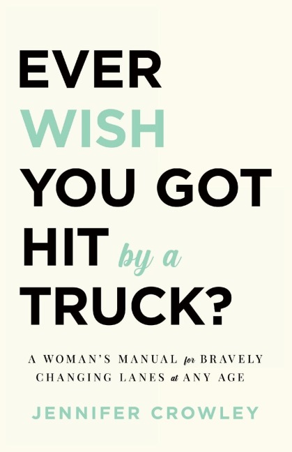 Ever Wish You Got Hit by a Truck?: A Womans Manual for Bravely Changing Lanes at Any Age