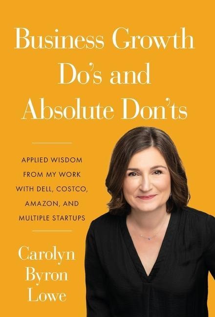 Business Growth Do's and Absolute Don'ts: Applied Wisdom from My Work with Dell, Costco, Amazon, and Multiple Start-ups