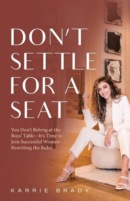 Dont Settle For a Seat: You Dont Belong at the Boys Table-Its Time to Join Successful Women Rewriting the Rules