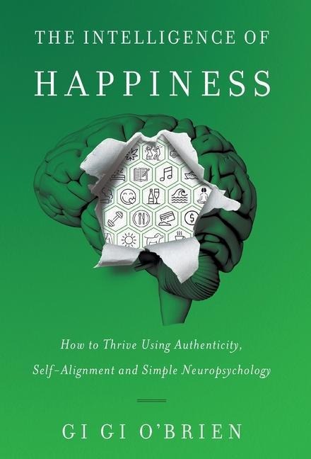 The Intelligence of Happiness: How to Thrive Using Authenticity, Self-Alignment and Simple Neuropsychology