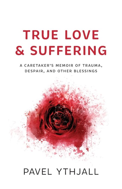 True Love and Suffering: A Caretakers Memoir of Trauma, Despair, and Other Blessings