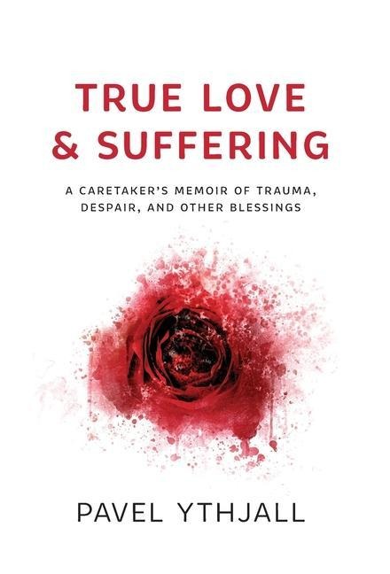 True Love and Suffering: A Caretakers Memoir of Trauma, Despair, and Other Blessings