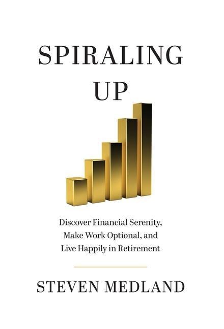 Spiraling Up: Discover Financial Serenity, Make Work Optional, and Live Happily in Retirement