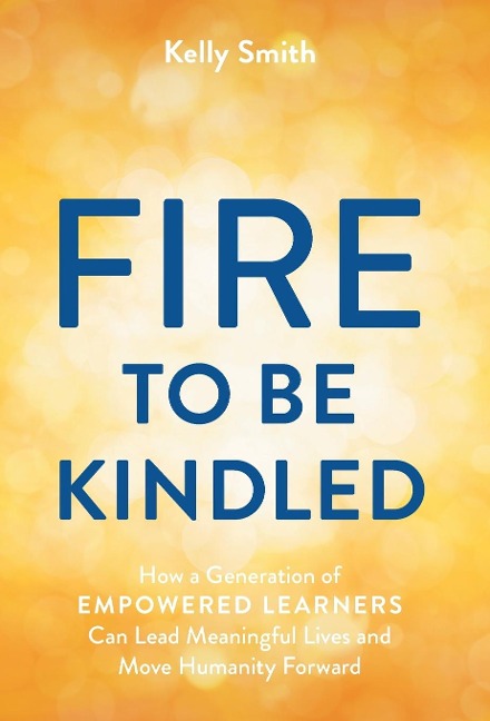A Fire to Be Kindled: How a Generation of Empowered Learners Can Lead Meaningful Lives and Move Humanity Forward