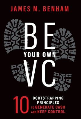 Be Your Own VC: 10 Bootstrapping Principles to Generate Cash and Keep Control