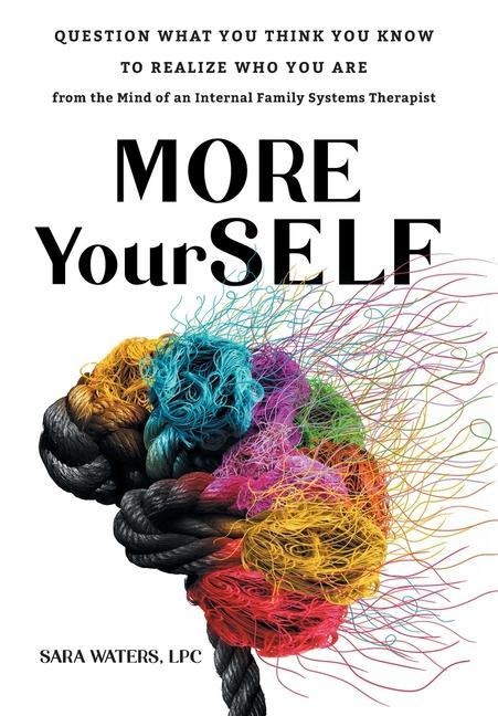 More YourSELF: Question What You Think You Know to Realize Who You Are-from the Mind of an Internal Family Systems Therapist