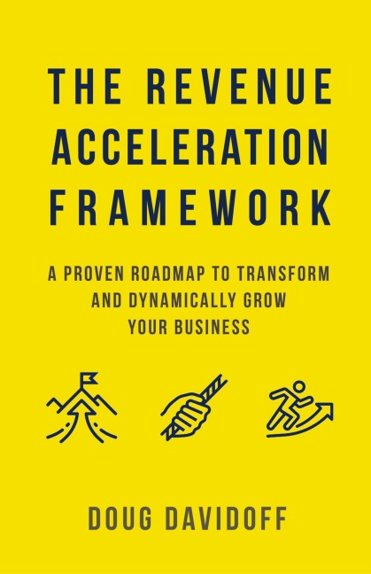 The Revenue Acceleration Framework: A Proven Roadmap to Transform and Dynamically Grow Your Business
