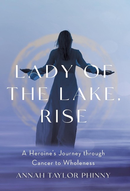Lady of the Lake, Rise: A Heroines Journey through Cancer to Wholeness