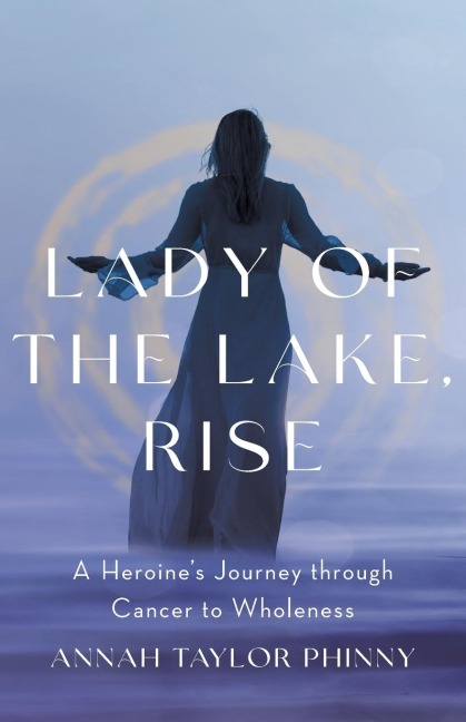 Lady of the Lake, Rise: A Heroines Journey through Cancer to Wholeness