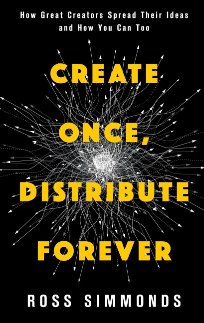 Create Once, Distribute Forever: How Great Creators Spread Their Ideas and How You Can Too