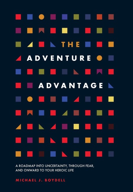 The Adventure Advantage: A Roadmap into Uncertainty, through Fear, and Onward to Your Heroic Life