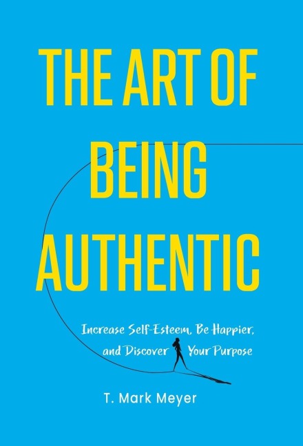 The Art of Being Authentic: Increase Self-Esteem, Be Happier, and Discover Your Purpose