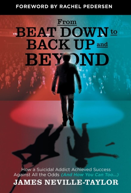 From Beat Down to Back Up and Beyond: How a Suicidal Addict Achieved Success Against All the Odds (And How You Can Too...)