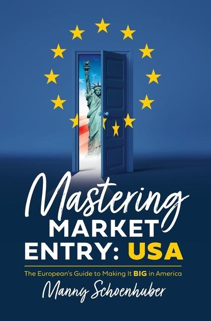 Mastering Market Entry: USA: The Europeans Guide to Making It Big in America