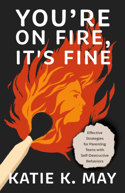 Youre on Fire, Its Fine: Effective Strategies for Parenting Teens with Self-Destructive Behaviors