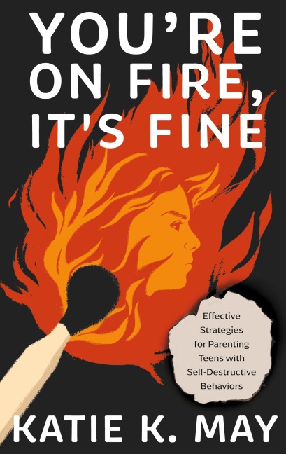 Youre on Fire, Its Fine: Effective Strategies for Parenting Teens with Self-Destructive Behaviors