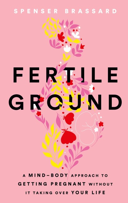 Fertile Ground: A Mind-Body Approach to Getting Pregnant without It Taking over Your Life