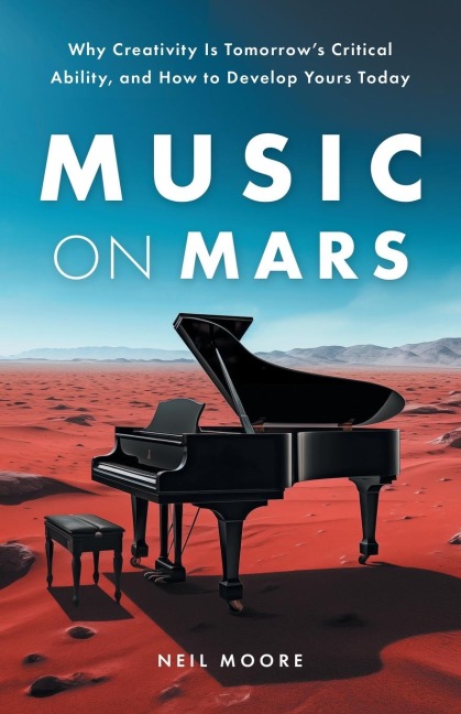 Music on Mars: Why Creativity Is Tomorrows Critical Ability, and How to Develop Yours Today
