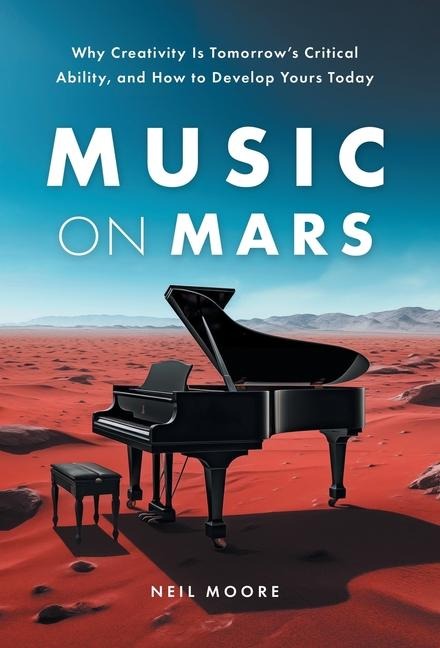 Music on Mars: Why Creativity Is Tomorrows Critical Ability, and How to Develop Yours Today