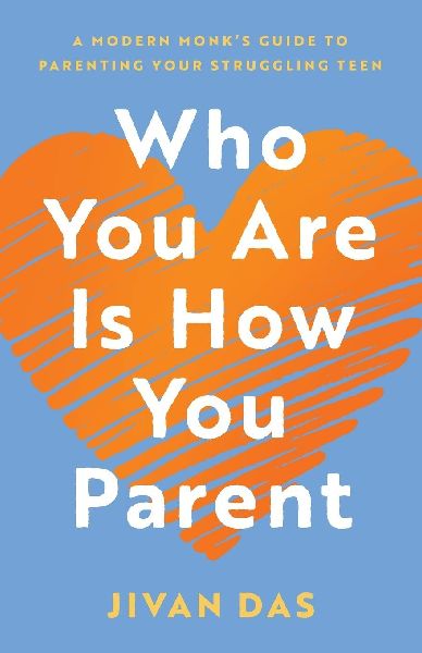 Who You Are Is How You Parent: A Modern Monks Guide to Parenting Your Struggling Teen